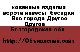 кованные изделия ворота,навесы, беседки  - Все города Другое » Другое   . Белгородская обл.